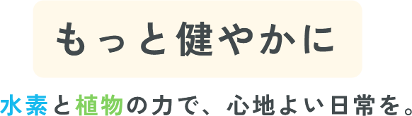 水素と植物の力で、心地よい日常を。もっと健やかに