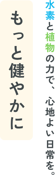 水素と植物の力で、心地よい日常を。もっと健やかに